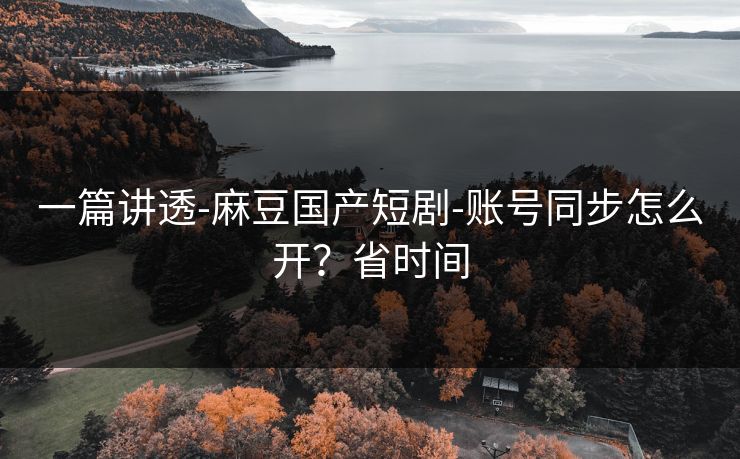 详细阅读:一篇讲透-麻豆国产短剧-账号同步怎么开?省时间 一篇讲透-麻豆国产短剧-账号同步怎么开?省时间