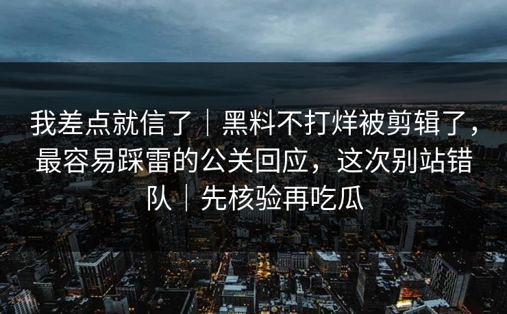 我差点就信了|黑料不打烊被剪辑了,最容易踩雷的公关回应,这次别站错队|先核验再吃瓜