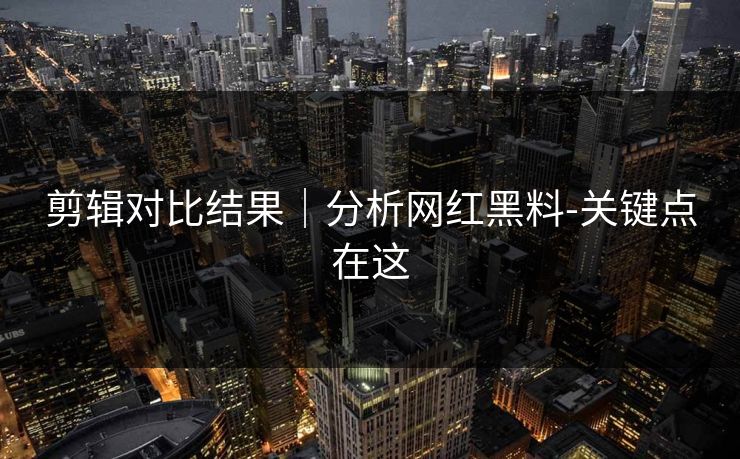 详细阅读:剪辑对比结果|分析网红黑料-关键点在这 剪辑对比结果|分析网红黑料-关键点在这