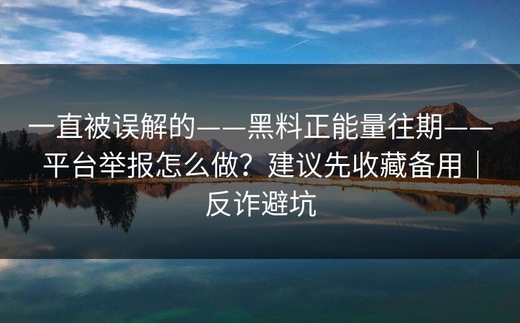 详细阅读:一直被误解的——黑料正能量往期——平台举报怎么做?建议先收藏备用|反诈避坑 一直被误解的——黑料正能量往期——平台举报怎么做?建议先收藏备用|反诈避坑