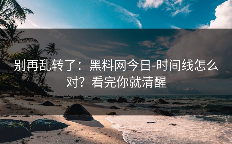 详细阅读:别再乱转了:黑料网今日-时间线怎么对?看完你就清醒 别再乱转了:黑料网今日-时间线怎么对?看完你就清醒