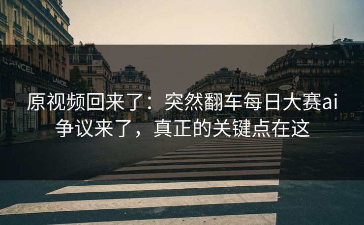 详细阅读:原视频回来了:突然翻车每日大赛ai争议来了,真正的关键点在这 原视频回来了:突然翻车每日大赛ai争议来了,真正的关键点在这