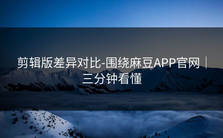 详细阅读:剪辑版差异对比-围绕麻豆APP官网|三分钟看懂 剪辑版差异对比-围绕麻豆APP官网|三分钟看懂