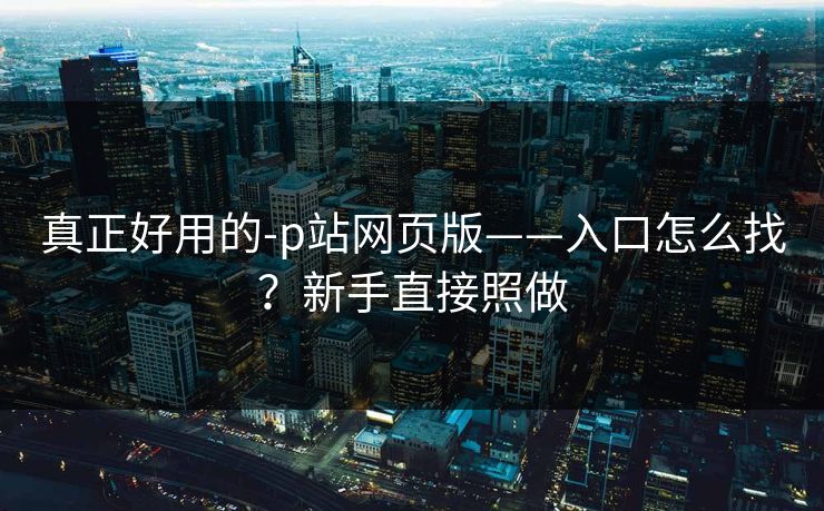 详细阅读:真正好用的-p站网页版——入口怎么找?新手直接照做 真正好用的-p站网页版——入口怎么找?新手直接照做