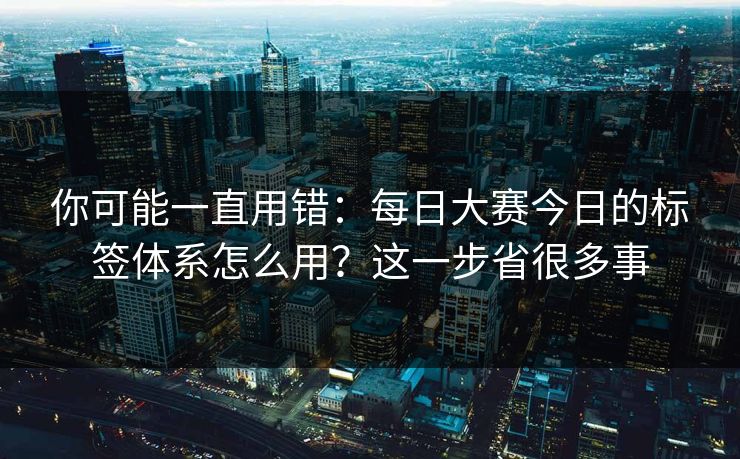 详细阅读:你可能一直用错:每日大赛今日的标签体系怎么用?这一步省很多事 你可能一直用错:每日大赛今日的标签体系怎么用?这一步省很多事