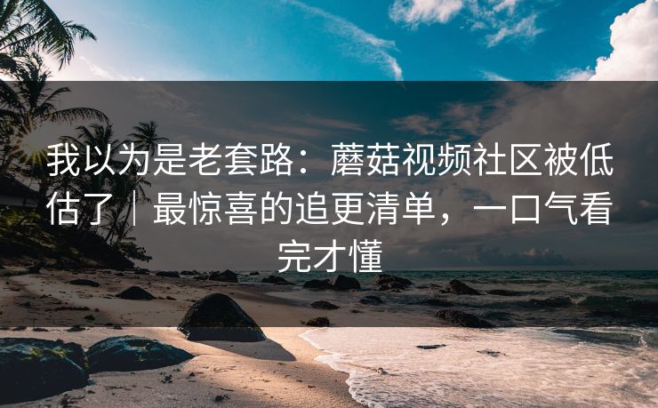 详细阅读:我以为是老套路:蘑菇视频社区被低估了|最惊喜的追更清单,一口气看完才懂 我以为是老套路:蘑菇视频社区被低估了|最惊喜的追更清单,一口气看完才懂