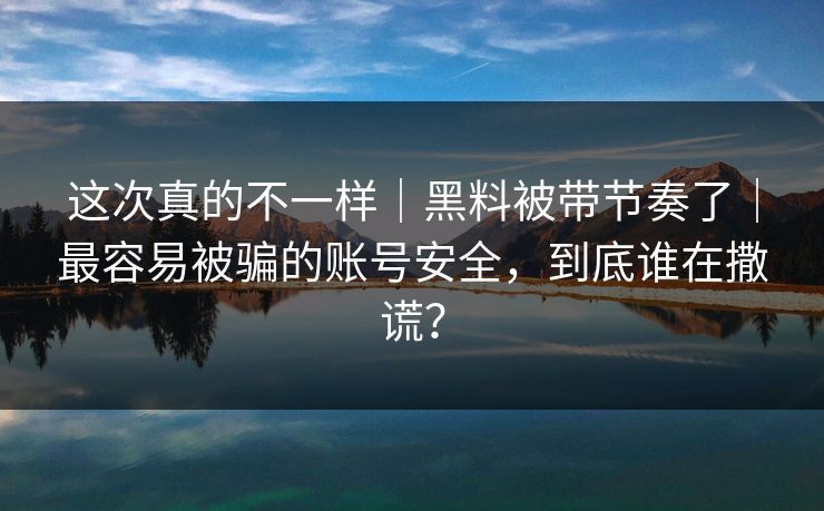 详细阅读:这次真的不一样|黑料被带节奏了|最容易被骗的账号安全,到底谁在撒谎? 这次真的不一样|黑料被带节奏了|最容易被骗的账号安全,到底谁在撒谎?