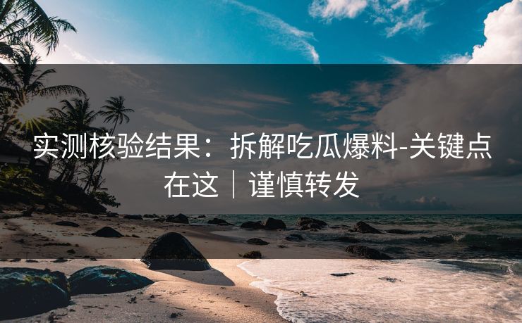 详细阅读:实测核验结果:拆解吃瓜爆料-关键点在这|谨慎转发 实测核验结果:拆解吃瓜爆料-关键点在这|谨慎转发