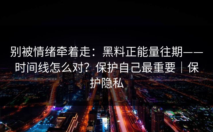 详细阅读:别被情绪牵着走:黑料正能量往期——时间线怎么对?保护自己最重要|保护隐私 别被情绪牵着走:黑料正能量往期——时间线怎么对?保护自己最重要|保护隐私