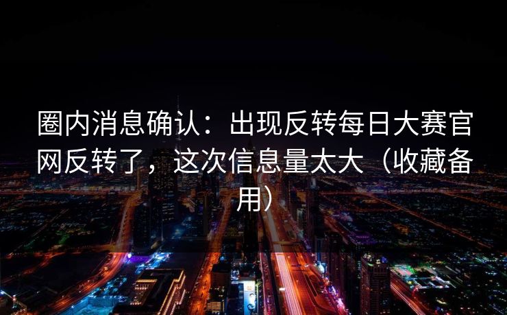 详细阅读:圈内消息确认:出现反转每日大赛官网反转了,这次信息量太大(收藏备用) 圈内消息确认:出现反转每日大赛官网反转了,这次信息量太大(收藏备用)