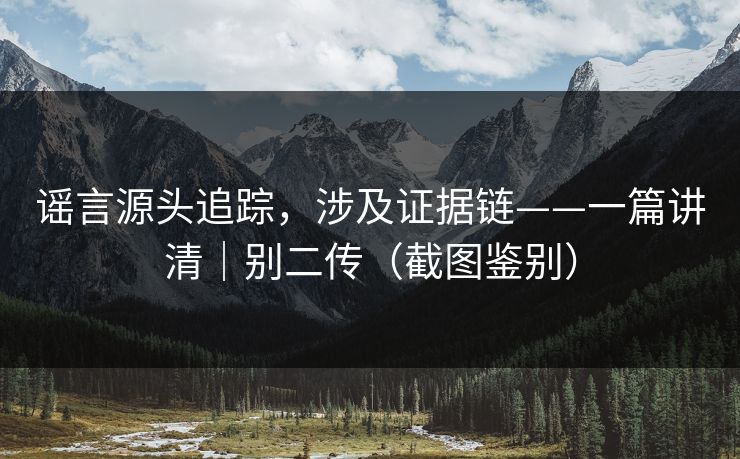 详细阅读:谣言源头追踪,涉及证据链——一篇讲清|别二传(截图鉴别) 谣言源头追踪,涉及证据链——一篇讲清|别二传(截图鉴别)