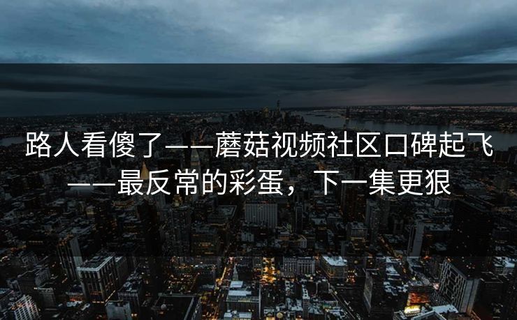 详细阅读:路人看傻了——蘑菇视频社区口碑起飞——最反常的彩蛋,下一集更狠 路人看傻了——蘑菇视频社区口碑起飞——最反常的彩蛋,下一集更狠