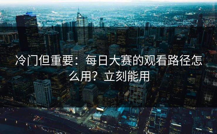 详细阅读:冷门但重要:每日大赛的观看路径怎么用?立刻能用 冷门但重要:每日大赛的观看路径怎么用?立刻能用