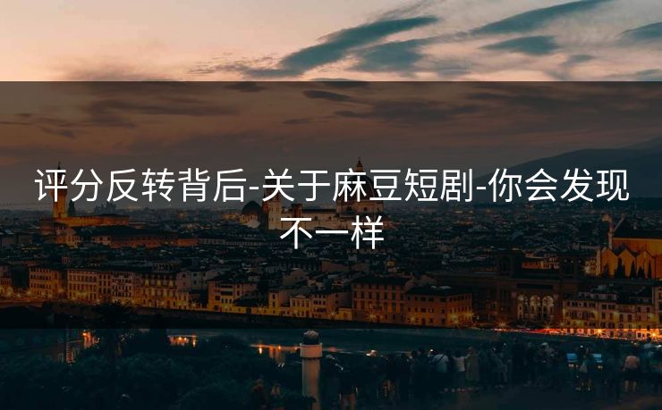 详细阅读:评分反转背后-关于麻豆短剧-你会发现不一样 评分反转背后-关于麻豆短剧-你会发现不一样