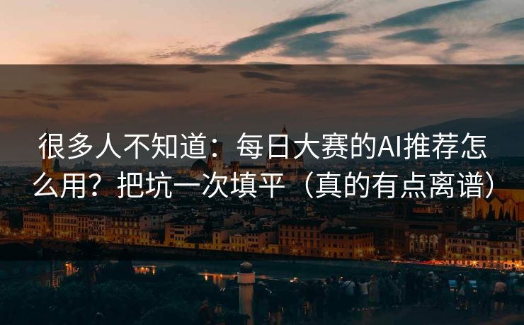 很多人不知道:每日大赛的AI推荐怎么用?把坑一次填平(真的有点离谱)